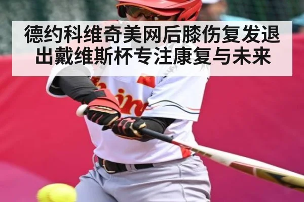 德约科维奇美网后膝伤复发退出戴维斯杯专注康复与未来